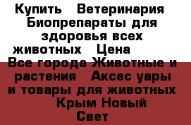 Купить : Ветеринария. Биопрепараты для здоровья всех животных › Цена ­ 100 - Все города Животные и растения » Аксесcуары и товары для животных   . Крым,Новый Свет